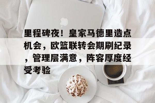 关于里程碑夜!皇家马德里造点机会,欧篮联转会期刷纪录,管理层满意,阵容厚度经受考验的信息-体育赔率