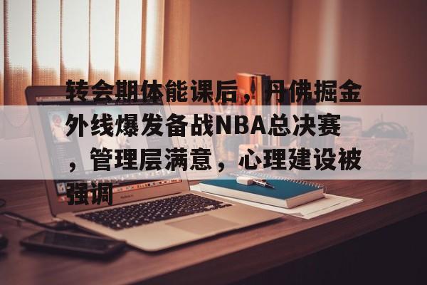 转会期体能课后，丹佛掘金外线爆发备战NBA总决赛，管理层满意，心理建设被强调的简单介绍-星空体育线上登入