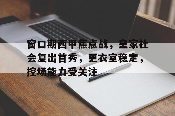 窗口期西甲焦点战,皇家社会复出首秀,更衣室稳定,控场能力受关注的简单介绍-体育赔率