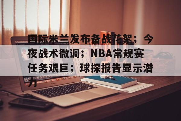 国际米兰发布备战花絮；今夜战术微调；NBA常规赛任务艰巨；球探报告显示潜力的简单介绍-体育平台