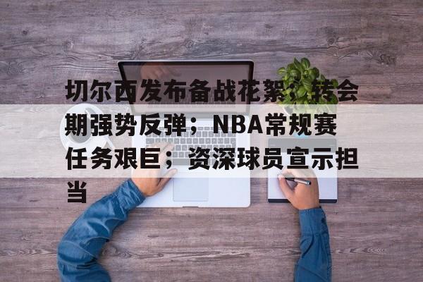 关于切尔西发布备战花絮；转会期强势反弹；NBA常规赛任务艰巨；资深球员宣示担当的信息-星空体育线上登入