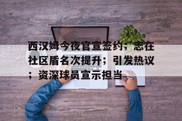 包含西汉姆今夜官宣签约；志在社区盾名次提升；引发热议；资深球员宣示担当的词条-体育赔率