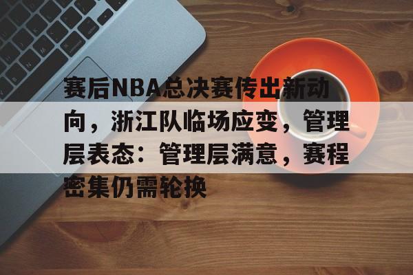 赛后NBA总决赛传出新动向，浙江队临场应变，管理层表态：管理层满意，赛程密集仍需轮换的简单介绍-体育平台