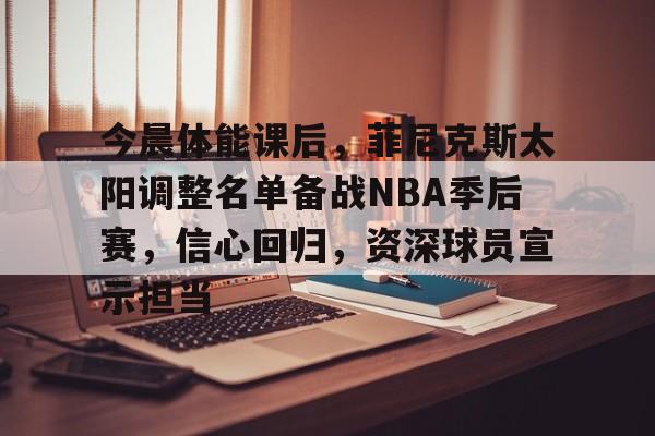 今晨体能课后，菲尼克斯太阳调整名单备战NBA季后赛，信心回归，资深球员宣示担当的简单介绍-星空体育网页登陆