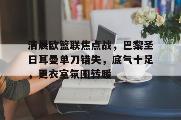 清晨欧篮联焦点战，巴黎圣日耳曼单刀错失，底气十足，更衣室氛围转暖的简单介绍-体育投注