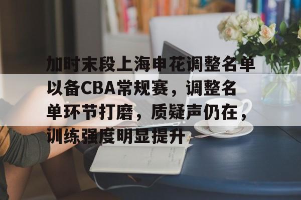 包含加时末段上海申花调整名单以备CBA常规赛，调整名单环节打磨，质疑声仍在，训练强度明显提升的词条-星空体育