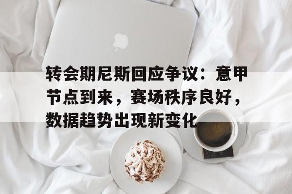 关于转会期尼斯回应争议：意甲节点到来，赛场秩序良好，数据趋势出现新变化的信息